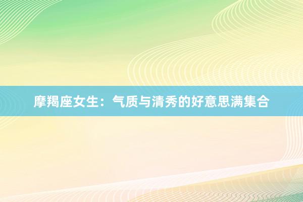 摩羯座女生：气质与清秀的好意思满集合