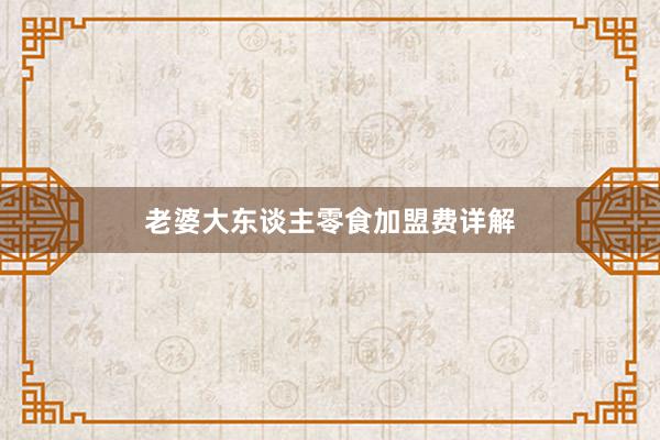 老婆大东谈主零食加盟费详解