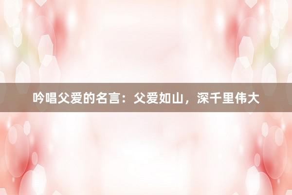 吟唱父爱的名言：父爱如山，深千里伟大