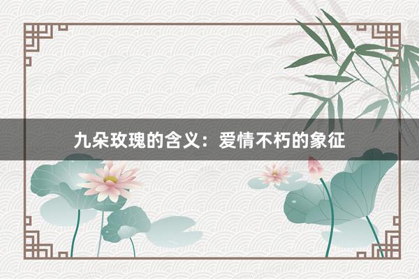 九朵玫瑰的含义：爱情不朽的象征