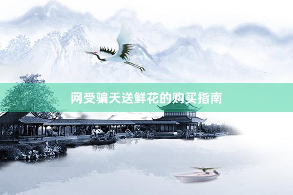 网受骗天送鲜花的购买指南
