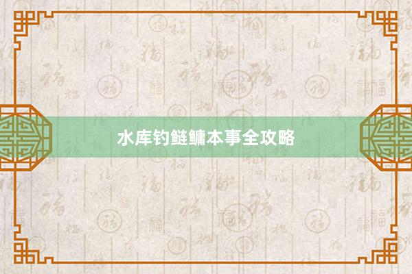 水库钓鲢鳙本事全攻略