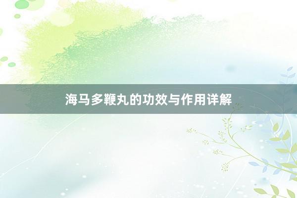 海马多鞭丸的功效与作用详解